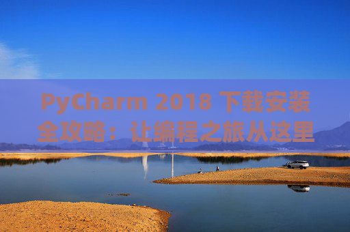 PyCharm 2018 下载安装全攻略：让编程之旅从这里开始